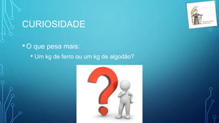 CURIOSIDADE
•O que pesa mais:
• Um kg de ferro ou um kg de algodão?
 