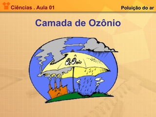 Ciências . Aula 01 Camada de Ozônio Poluição do ar 