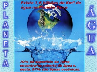 70% da superfície da Terra
encontra-se coberta de água e,
desta, 97% são águas oceânicas.
Existe 1,6 bilhões de Km3 de
água no Planeta Terra
 