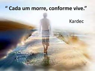 “ Cada um morre, conforme vive.” 
Kardec 
 