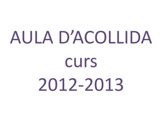 AULA D’ACOLLIDA
      curs
  2012-2013
 