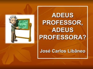 ADEUS
 PROFESSOR,
   ADEUS
PROFESSORA?

José Carlos Libâneo
 