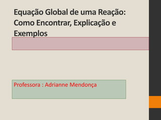 Equação Global de uma Reação:
Como Encontrar, Explicação e
Exemplos
Professora : Adrianne Mendonça
 