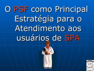 O  PSF  como Principal Estratégia para o Atendimento aos usuários de  SPA 