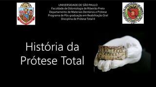 História da
Prótese Total
UNIVERSIDADE DE SÃO PAULO
Faculdade de Odontologia de Ribeirão Preto
Departamento de Materiais Dentários e Prótese
Programa de Pós-graduação em Reabilitação Oral
Disciplina de PróteseTotal II
 