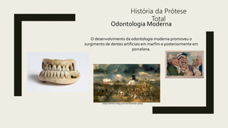 História da Prótese
Total
Odontologia Moderna
O desenvolvimento da odontologia moderna promoveu o
surgimento de dentes artificiais em marfim e posteriormente em
porcelana.
https://www.mdig.com.br/?itemid=10769
 