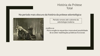História da Prótese
Total
No período mais obscuro da história da prótese odontológica
Período romano até o advento da
odontologia moderna
Justifica-se:
Pouca exigência requerida e improvável possibilidade
de se obter reabilitações protéticas funcionais
https://historiadigital.org/curiosidades/top-10-trabalhos-romanos-que-torravam-a-paciencia/
 