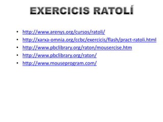EXERCICIS RATOLÍhttp://www.arenys.org/cursos/ratoli/http://xarxa-omnia.org/ccbc/exercicis/flash/pract-ratoli.htmlhttp://www.pbclibrary.org/raton/mousercise.htmhttp://www.pbclibrary.org/raton/http://www.mouseprogram.com/