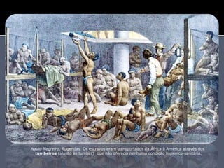 Navio Negreiro, Rugendas. Os escravos eram transportados da África à América através dos
tumbeiros (alusão às tumbas) que não oferecia nenhuma condição higiênico-sanitária.
 