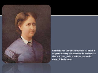 Dona Isabel, princesa imperial do Brasil e
regente do Império quando da assinatura
da Lei Áurea, pelo que ficou conhecida
como A Redentora.
 