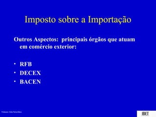 Professora Elidie Palma Bifano IBET
Imposto sobre a Importação
Outros Aspectos: principais órgãos que atuam
em comércio exterior:
• RFB
• DECEX
• BACEN
 