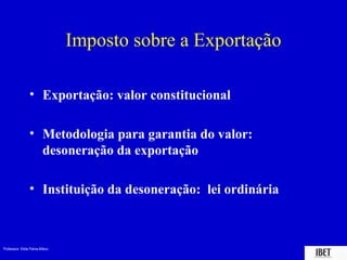 Professora Elidie Palma Bifano IBET
Imposto sobre a Exportação
• Exportação: valor constitucional
• Metodologia para garantia do valor:
desoneração da exportação
• Instituição da desoneração: lei ordinária
 