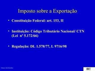 Professora Elidie Palma Bifano IBET
Imposto sobre a Exportação
• Constituição Federal: art. 153, II
• Instituição: Código Tributário Nacional/ CTN
(Lei nº 5.172/66)
• Regulação: DL 1.578/77, L 9716/98
 