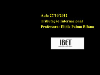 Aula 27/10/2012
                                 Tributação Internacional
                                 Professora: Elidie Palma Bifano




Professora Elidie Palma Bifano                               IBET
 