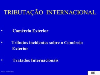 TRIBUTAÇÃO INTERNACIONAL

•                         Comércio Exterior

•                       Tributos incidentes sobre o Comércio
                        Exterior

•                         Tratados Internacionais

Professora Elidie Palma Bifano                                 IBET
 
