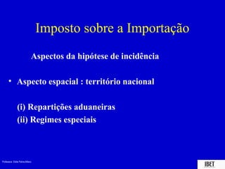 Imposto sobre a Importação
                             Aspectos da hipótese de incidência

      • Aspecto espacial : território nacional

               (i) Repartições aduaneiras
               (ii) Regimes especiais



Professora Elidie Palma Bifano                                    IBET
 