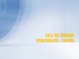 AULA DA SAUDADE
FISIOTERAPIA - FACEMA

 