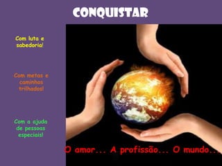 CONQUISTAr
Com luta e
sabedoria!

Com metas e
caminhos
trilhados!

Com a ajuda
de pessoas
especiais!

O amor... A profissão... O mundo...

 
