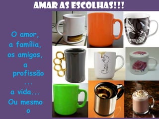 AmAR as escolhas!!!
O amor,
a família,
os amigos,
a
profissão
...
a vida...
Ou mesmo
o

 