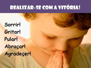 RealizAR-se com a vitória!
Sorrir!
Gritar!
Pular!
Abraçar!
Agradeçer!

 