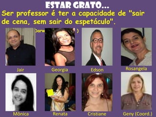 Estar grato...

Ser professor é ter a capacidade de "sair
de cena, sem sair do espetáculo".
(Darwin Lanuskiewtz )

Jair

Georgia

Edson

Rosangela

Mônica

Renata

Cristiane

Geny (Coord.)

 