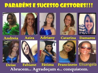 Parabéns e sucesso gestores!!!

Andreia

Azira

Deise

Fabiane

Adriany

Catarina Damares

Fátima Francinete Elisangela

Abracem... Agradeçam e... conquistem.

 