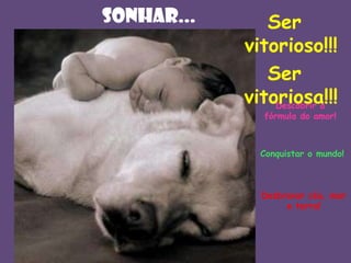 SONHAr...

Ser
vitorioso!!!
Ser
vitoriosa!!!
Descobrir a
fórmula do amor!

Conquistar o mundo!

Desbravar céu, mar
e terra!

 