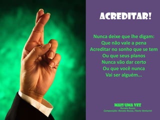 ACREDITAr!
Nunca deixe que lhe digam:
Que não vale a pena
Acreditar no sonho que se tem
Ou que seus planos
Nunca vão dar certo
Ou que você nunca
Vai ser alguém...

MAIS UMA VEZ

Renato Russo
Composição: Renato Russo, Flavio Venturini

 
