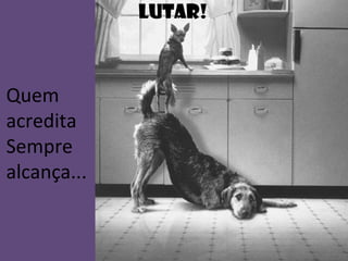 Quem
acredita
Sempre
alcança...
LUTAr!
 