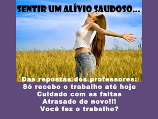 SENTIR UM ALÍVIO SAUDOSO...
Das repostas dos professores:
Só recebo o trabalho até hoje
Cuidado com as faltas
Atrasado de novo!!!
Você fez o trabalho?
 