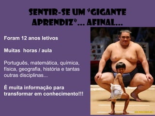 Sentir-sE UM “GIGANTE
APRENDIZ”... AFINAL...
Foram 12 anos letivos
Muitas horas / aula
Português, matemática, química,
física, geografia, história e tantas
outras disciplinas...
É muita informação para
transformar em conhecimento!!!
 