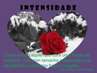 I N T E N S I D A D E
Eterno é tudo aquilo que dura uma fração de
segundo, mas com tamanha intensidade que
se petrifica e nenhuma força o resgata.
(Carlos Drummond Andrade)
 
