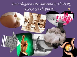 Para chegar a este momento E VIVER
ESTA SAUDADE...
 