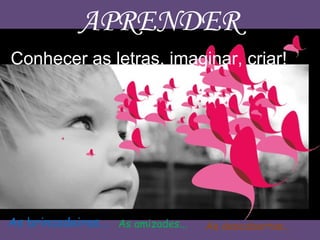 APRENDER
Conhecer as letras, imaginar, criar!
As brincadeiras... As amizades... As descobertas...
 
