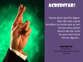 Nunca deixe que lhe digam:
Que não vale a pena
Acreditar no sonho que se tem
Ou que seus planos
Nunca vão dar certo
Ou que você nunca
Vai ser alguém...
Acreditar!
MAIS UMA VEZ
Renato Russo
Composição: Renato Russo, Flavio
Venturini
 