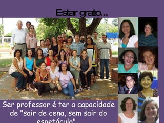 Estar grato... Ser professor é ter a capacidade de "sair de cena, sem sair do espetáculo".  ( Darwin Lanuskiewtz ) 