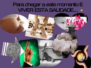 Para chegar a este momento E VIVER ESTA SAUDADE... 