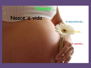 Nascer... Nasce a vida O desconhecido... O mundo... O caminho... 