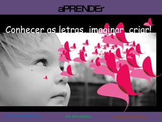 aPRENDEr Conhecer as letras, imaginar, criar! As brincadeiras... As amizades... As descobertas... 
