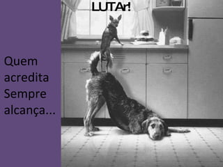 LUTAr! Quem acredita Sempre alcança... 