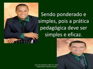 Sendo ponderado e
simples, pois a prática
pedagógica deve ser
simples e eficaz.

AULA DA SAUDADE CURSO ED. FÍSICA
TURMA PROFª CRISTINA TORRES

 