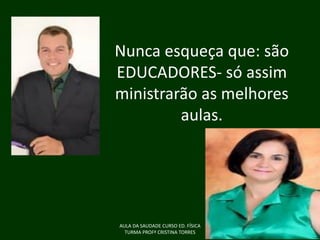 Nunca esqueça que: são
EDUCADORES- só assim
ministrarão as melhores
aulas.

AULA DA SAUDADE CURSO ED. FÍSICA
TURMA PROFª CRISTINA TORRES

 