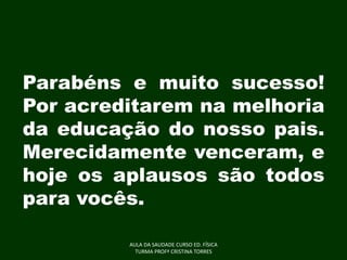 Parabéns e muito sucesso!
Por acreditarem na melhoria
da educação do nosso pais.
Merecidamente venceram, e
hoje os aplausos são todos
para vocês.
AULA DA SAUDADE CURSO ED. FÍSICA
TURMA PROFª CRISTINA TORRES

 
