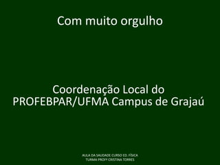 Com muito orgulho

Coordenação Local do
PROFEBPAR/UFMA Campus de Grajaú

AULA DA SAUDADE CURSO ED. FÍSICA
TURMA PROFª CRISTINA TORRES

 