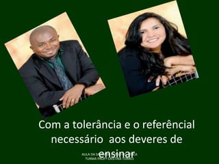 Com a tolerância e o referêncial
necessário aos deveres de
ensinar
AULA DA SAUDADE CURSO ED. FÍSICA
TURMA PROFª CRISTINA TORRES

 