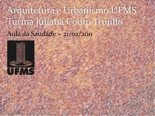 Arquitetura e Urbanismo UFMSTurma Juliana Couto Trujillo Aula da Saudade ~ 21/02/2011 