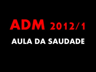 ADM 2012/1
AULA DA SAUDADE
 