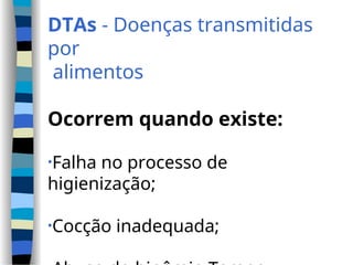 DTAs - Doenças transmitidas
por
alimentos
Ocorrem quando existe:
•Falha no processo de
higienização;
•Cocção inadequada;
 