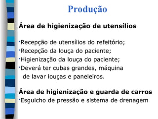 Produção
Área de higienização de utensílios
Recepção de utensílios do refeitório;
Recepção da louça do paciente;
Higienização da louça do paciente;
Deverá ter cubas grandes, máquina
de lavar louças e paneleiros.
Área de higienização e guarda de carros
Esguicho de pressão e sistema de drenagem
 