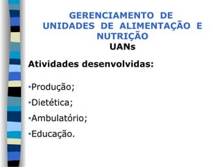 GERENCIAMENTO DE
UNIDADES DE ALIMENTAÇÃO E
NUTRIÇÃO
UANs
Atividades desenvolvidas:
•Produção;
•Dietética;
•Ambulatório;
•Educação.
 